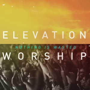 &#8220;ELEVATION WORSHIP&#8221; CELEBRATES NO.1 ALBUM DEBUT THIS WEEK  ON BILLBOARD&#8217;S CONTEMPORARY CHRISTIAN CHART  WITH NOTHING IS WASTED