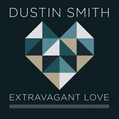 Integrity Music&#8217;s Dustin Smith To Release Deluxe Single Featuring New Song &#8220;Extravagant Love&#8221;