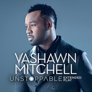 VASHAWN MITCHELL&#8217;S NEW ALBUM &#8220;UNSTOPPABLE&#8221; NOW IN STORES