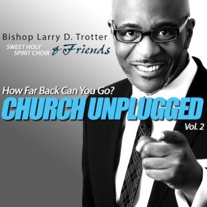 Bishop Larry D. Trotter &#038; Sweet Holy Spirit Choir Release 10th Project &#8220;How Far Back Can You Go? &#8211; Church Unplugged-Vol 2.&#8221;